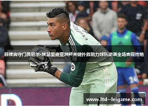 菲律宾守门员尼尔·埃瑟里奇亚洲杯关键扑救助力球队逆袭全场表现惊艳 菲律宾守门员尼尔·埃瑟里奇亚洲杯关键扑救助力球队逆袭全场表现惊艳