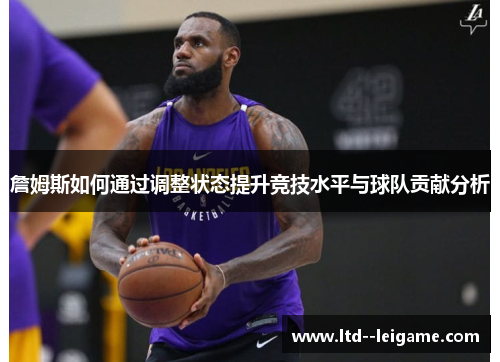 詹姆斯如何通过调整状态提升竞技水平与球队贡献分析