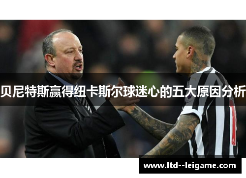 贝尼特斯赢得纽卡斯尔球迷心的五大原因分析 贝尼特斯赢得纽卡斯尔球迷心的五大原因分析