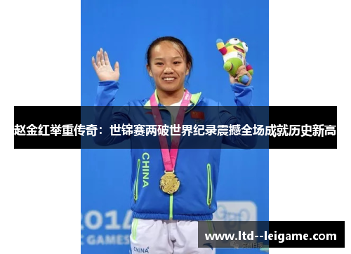 赵金红举重传奇：世锦赛两破世界纪录震撼全场成就历史新高