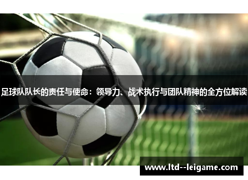 足球队队长的责任与使命：领导力、战术执行与团队精神的全方位解读