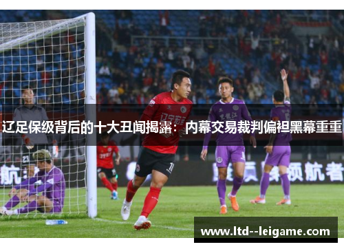 辽足保级背后的十大丑闻揭露：内幕交易裁判偏袒黑幕重重