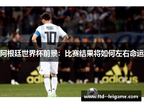 阿根廷世界杯前景：比赛结果将如何左右命运