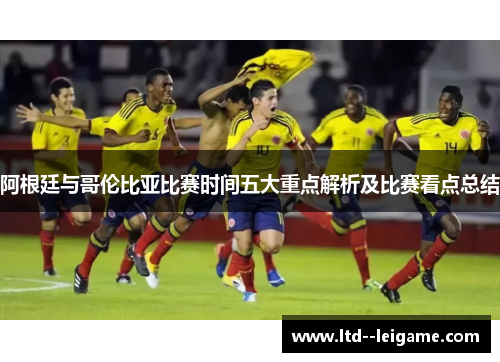 阿根廷与哥伦比亚比赛时间五大重点解析及比赛看点总结