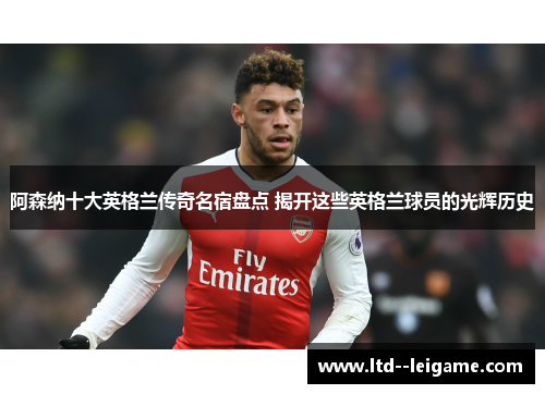 阿森纳十大英格兰传奇名宿盘点 揭开这些英格兰球员的光辉历史