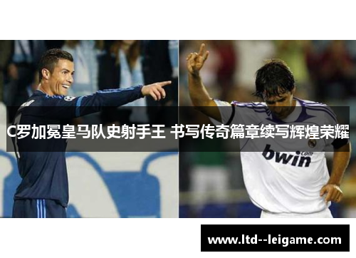 C罗加冕皇马队史射手王 书写传奇篇章续写辉煌荣耀