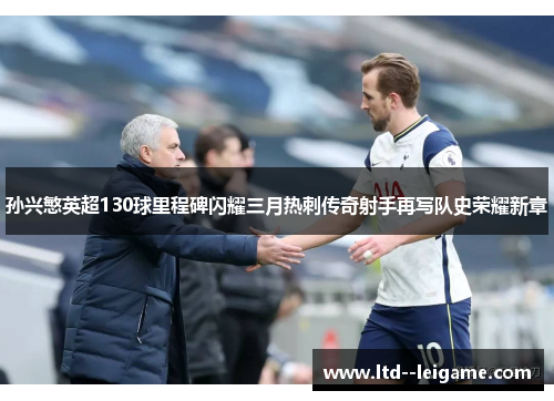 孙兴慜英超130球里程碑闪耀三月热刺传奇射手再写队史荣耀新章