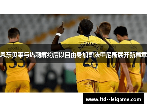 恩东贝莱与热刺解约后以自由身加盟法甲尼斯展开新篇章