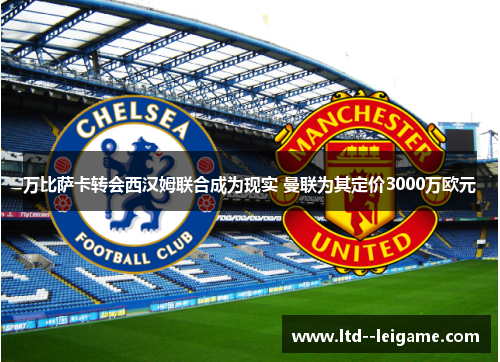万比萨卡转会西汉姆联合成为现实 曼联为其定价3000万欧元 万比萨卡转会西汉姆联合成为现实 曼联为其定价3000万欧元