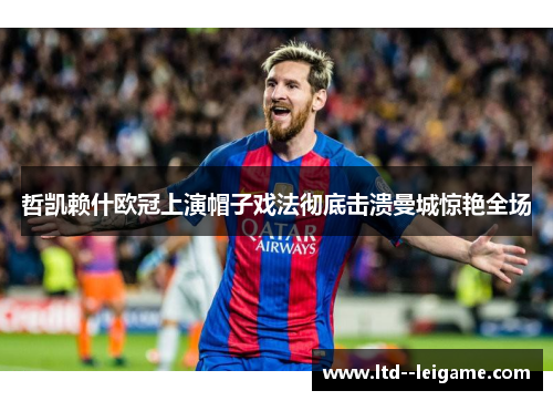 哲凯赖什欧冠上演帽子戏法彻底击溃曼城惊艳全场