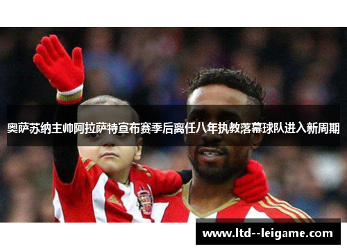 奥萨苏纳主帅阿拉萨特宣布赛季后离任八年执教落幕球队进入新周期