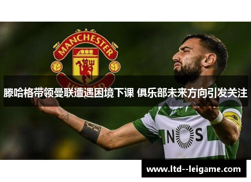 滕哈格带领曼联遭遇困境下课 俱乐部未来方向引发关注