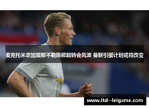 麦克托米奈加盟那不勒斯掀起转会风波 曼联引援计划或将改变 麦克托米奈加盟那不勒斯掀起转会风波 曼联引援计划或将改变