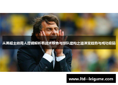 从英超主帅用人逻辑解析看战术取舍与球队建构之道演变趋势与成功密码 从英超主帅用人逻辑解析看战术取舍与球队建构之道演变趋势与成功密码
