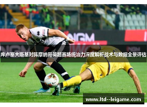 库卢塞夫斯基对阵摩纳哥英超赛场统治力深度解析战术与数据全景评估 库卢塞夫斯基对阵摩纳哥英超赛场统治力深度解析战术与数据全景评估