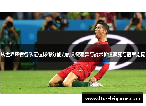 从世界杯看各队定位球得分能力的关键差异与战术价值演变与冠军走向 从世界杯看各队定位球得分能力的关键差异与战术价值演变与冠军走向