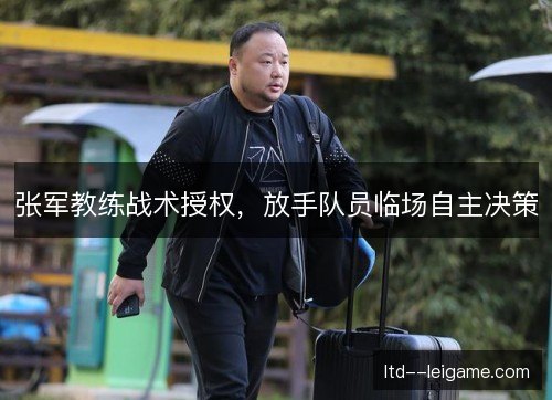 张军教练战术授权，放手队员临场自主决策