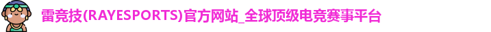 雷竞技(RAYESPORTS)官方网站_全球顶级电竞赛事平台